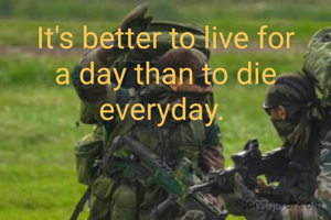 It's better to live for a day than to die everyday. 