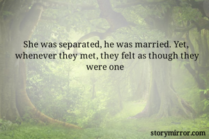 She was separated, he was married. Yet, whenever they met, they felt as though they were one