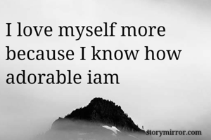 I love myself more because I know how adorable iam
