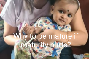 Why to be mature if maturity hurts?