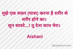 मुझे एक सफ़र (यात्रा) करना है शरीर से शरीर होने का। 
सुन सावरे...! तू देना साथ मेरा। 

Aishani