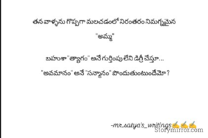 
తన వాళ్ళను గొప్పగా మలచడంలో నిరంతరం నిమగ్నమైన 

"అమ్మ"


బహుశా "త్యాగం" అనే గుర్తింపు లేని డిగ్రీ చేస్తూ...

 "అవమానం" అనే "సన్మానం" పొందుతుంటుందేమో ?