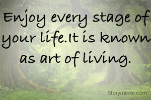 Enjoy every stage of your life.It is known as art of living.