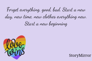 Forget everything, good, bad. Start a new day, new time, new clothes everything new. Start a new beginning