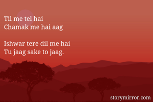 Til me tel hai   
Chamak me hai aag

Ishwar tere dil me hai 
Tu jaag sake to jaag. 