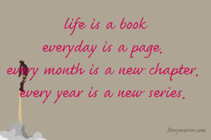life is a book
everyday is a page. 
every month is a new chapter. 
every year is a new series. 