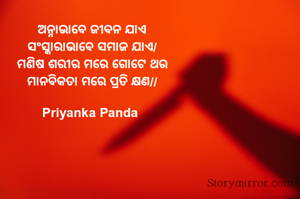 ‎ଅନ୍ନାଭାବେ ଜୀବନ ଯାଏ
‎ସଂସ୍କାରାଭାବେ ସମାଜ ଯାଏ/
‎ମଣିଷ ଶରୀର ମରେ ଗୋଟେ ଥର
‎ମାନବିକତା ମରେ ପ୍ରତି କ୍ଷଣ//

Priyanka Panda 

‎