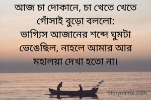 #আজান ❤️ #মহালয়া

আজ চা দোকানে চা খেতে খেতে গোঁসাই বুড়ো বললো :
ভাগ্যিস আজানের শব্দে ঘুমটা ভেঙেছিল, নাহলে আমার আর মহালয়া দেখা হতো না।
