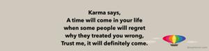Karma says,
A time will come in your life
when some people will regret
why they treated you wrong,
Trust me, it will definitely come.