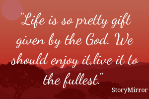 "Life is so pretty gift given by the God. We should enjoy it,live it to the fullest." 