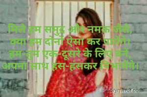 मिले हम समुद्र और नमक जैसे,
क्या हम दोनों ऐसा कर पायेंगे।
हम-तुम एक-दूसरे के लिए बनें,
अपना साथ हंस-हंसकर निभायेंगे।