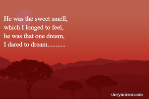 He was the sweet smell,
which I longed to feel,
he was that one dream,
I dared to dream...........