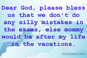 Dear God, please bless us that we don't do any silly mistakes in the exams, else mommy would be after my life in the vacations.