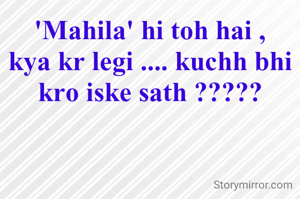 'Mahila' hi toh hai ,
kya kr legi .... kuchh bhi kro iske sath ?????