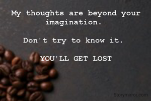 My thoughts are beyond your imagination. 

Don't try to know it. 

YOU'LL GET LOST