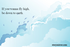 If you wanna fly high,
be down to earth.