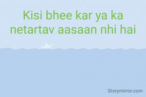 Kisi bhee kar ya ka netartav aasaan nhi hai

