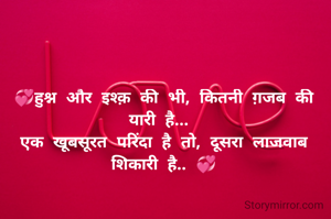 💞हुश्न और इश्क़ की भी, कितनी ग़जब की यारी है... 
एक खूबसूरत परिंदा है तो, दूसरा लाजवाब शिकारी है.. 💞