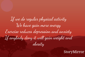 If we do regular physical activity
We have gain more energy
Exercise reduces depression and anxiety
If anybody deny it will gain weight and obesity



