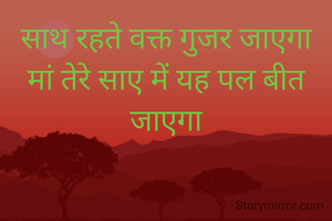साथ रहते वक्त गुजर जाएगा
मां तेरे साए में यह पल बीत जाएगा
