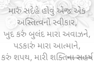 મારું સદેહે હોવું એજ એક અસ્તિત્વનો સ્વીકાર,
ખુદ કરું બુલંદ મારા અવાઝને, પડકારું મારા આત્માને,
કરું શપથ, મારી શક્તિના સહર્ષ સ્વીકારની મશાલની,
દશે દિશાથી જ્યોત જલાવું, અસ્તિત્વનાં મિશાલની.

""અમી""