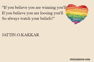 "If you believe you are winning you'll
If you believe you are loosing you'll
So always watch your beliefs!"


JATTIN.O.KAKKAR