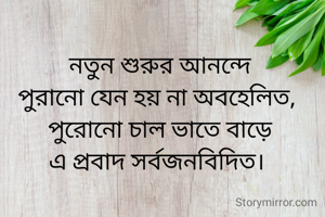 নতুন শুরুর আনন্দে
পুরানো যেন হয় না অবহেলিত, 
পুরোনো চাল ভাতে বাড়ে
এ প্রবাদ সর্বজনবিদিত। 