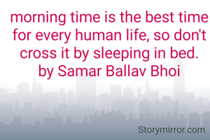 morning time is the best time for every human life, so don't cross it by sleeping in bed.
by Samar Ballav Bhoi