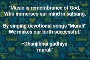 "Music is remembrance of God, 
Who immerses our mind in satsang,

By singing devotional songs "Murali" 
We makes our birth successful."

-Dhanjibhai gadhiya 
"murali" 
