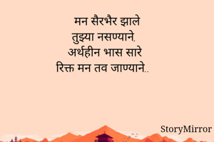 मन सैरभैर झाले
तुझ्या नसण्याने,
अर्थहीन भास सारे
रिक्त मन तव जाण्याने..



