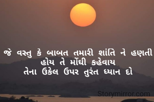 જે વસ્તુ કે બાબત તમારી શાંતિ ને હણતી હોય તે મોંઘી કહેવાય
તેના ઉકેલ ઉપર તુરંત ધ્યાન દો
