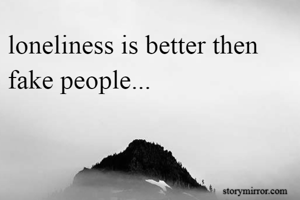 loneliness is better then fake people...
