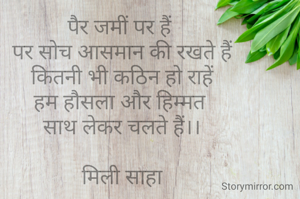 पैर जमीं पर हैं 
पर सोच आसमान की रखते हैं
कितनी भी कठिन हो राहें
हम हौसला और हिम्मत 
साथ लेकर चलते हैं।।

मिली साहा