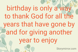 birthday is only a way to thank God for all the years that have gone by and for giving another year to enjoy 
