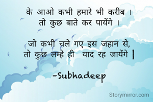 के आओ कभी हमारे भी करीब ।
तो कुछ बाते कर पायेंगे ।

जो कभी चले गए इस जहान से,
तो कुछ लम्हे ही  याद रह जायेंगे |

–Subhadeep
