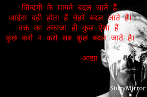 जिन्दगी के मायने बदल जाते हैं
आईना वही होता हैं चेहरे बदल जाते है।
वक्त का तकाजा ही कुछ ऐसा हैं
कुछ करो न करो सब कुछ बदल जाते है।
                                      आद्या
