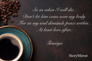 So as when I will die..
Don’t let him come near my body.
For as my soul demands peace within..
At least here after..

Tasmiya