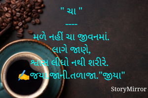 " ચા "
----
 મળે નહીં ચા જીવનમાં. 
 લાગે જાણે, 
 શ્વાસ લીધો નથી શરીરે. 
✍️જયા.જાની.તળાજા."જીયા"