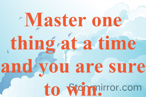 Master one thing at a time and you are sure to win.