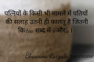 पत्नियों के किसी भी मामले में पतियों की सलाह उतनी ही फालतू है जितनी कि tea शब्द में 'e'और'a'। 


Bhawana Raizada