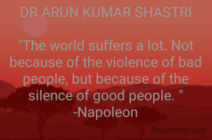 DR ARUN KUMAR SHASTRI

"The world suffers a lot. Not because of the violence of bad people, but because of the silence of good people. "
-Napoleon
