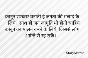 क़ानून सरकार बनाती है जनता की भलाई के लिये। साथ ही जन जागृति भी होनी चाहिये क़ानून का पालन करने के लिये, जिससे लोग शान्ति से रह सकें। 