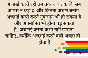 अच्छाई करते रहो तब तक, जब तक कि सब आपसे न कह दे, और कितना अच्छा बनोगे, अच्छाई करते करते नुकसान भी हो सकता है और अपमानित भी होना पड़ सकता है...अच्छाई करना कभी नहीं छोड़ना चाहिए...क्योंकि अच्छाई करने वाले अच्छा ही होता है