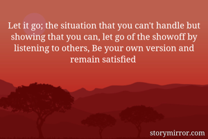 Let it go; the situation that you can't handle but showing that you can, let go of the showoff by listening to others, Be your own version and remain satisfied 