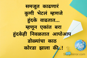 समजूत काढणारं 
कुणी भेटलं म्हणजे
हुंदके वाढतात...
म्हणून एकांत बरा
हुंदकेही निवळतात आपोआप 
डोळ्यांचा काठ 
कोरडा झाला की..!