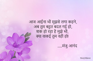 आज आईना भी मुझसे लगा कहने,
अब तुम बहुत बदल गई हो,
शक हो रहा है मुझे भी, 
क्या वाकई तुम वही हो!
.....मंजु आनंद
