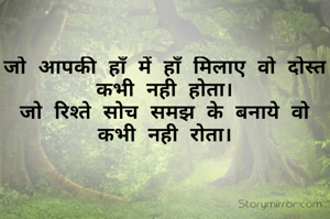 जो आपकी हाँ में हाँ मिलाए वो दोस्त कभी नही होता।
जो रिश्ते सोच समझ के बनाये वो कभी नही रोता।