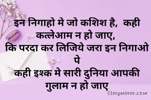 इन निगाहो मे जो कशिश है,  कही कत्लेआम न हो जाए, 
कि परदा कर लिजिये जरा इन निगाओ पे
कही इश्क मे सारी दुनिया आपकी गुलाम न हो जाए