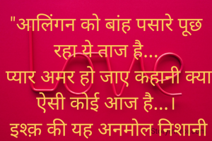 "आलिंगन को बांह पसारे पूछ रहा ये ताज है...
 प्यार अमर हो जाए कहानी क्या ऐसी कोई आज है...।
 इश्क़ की यह अनमोल निशानी और भी बन जातीं लेकिन...
 गली-गली में शाहजहां अब घर-घर में मुमताज है ...।।"