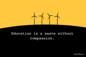 Education is a waste without compassion.